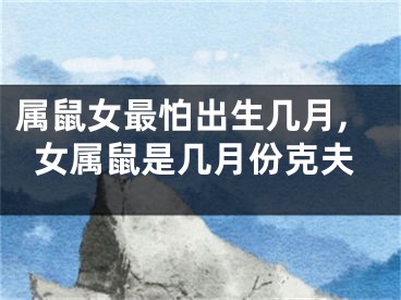 属鼠女最怕出生几月,女属鼠是几月份克夫