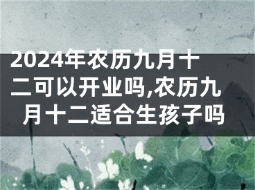 2024年农历九月十二可以开业吗,农历九月十二适合生孩子吗