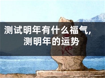 测试明年有什么福气,测明年的运势