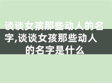谈谈女孩那些动人的名字,谈谈女孩那些动人的名字是什么
