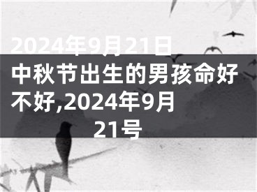2024年9月21日中秋节出生的男孩命好不好,2024年9月21号