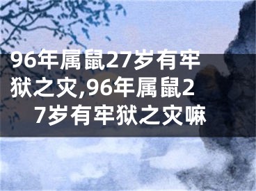 96年属鼠27岁有牢狱之灾,96年属鼠27岁有牢狱之灾嘛