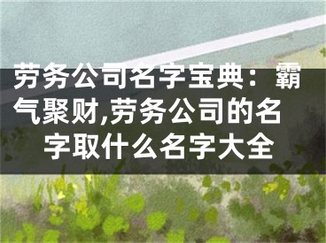 劳务公司名字宝典：霸气聚财,劳务公司的名字取什么名字大全