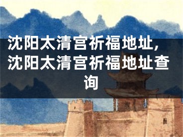 沈阳太清宫祈福地址,沈阳太清宫祈福地址查询