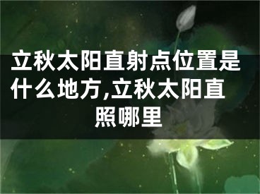 立秋太阳直射点位置是什么地方,立秋太阳直照哪里