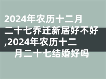 2024年农历十二月二十七乔迁新居好不好,2024年农历十二月二十七结婚好吗