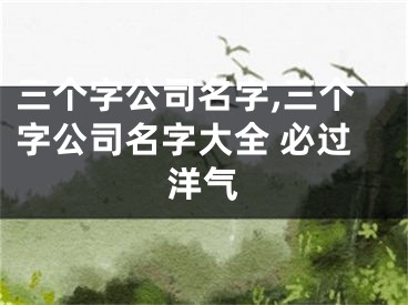 三个字公司名字,三个字公司名字大全 必过洋气