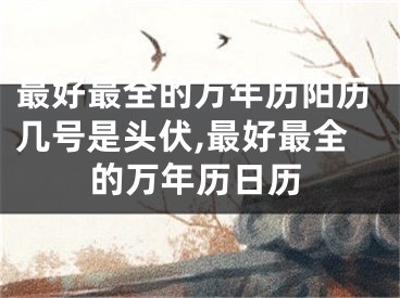 最好最全的万年历阳历几号是头伏,最好最全的万年历日历