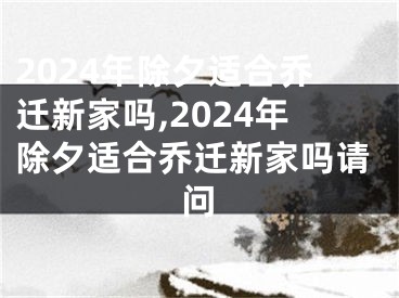 2024年除夕适合乔迁新家吗,2024年除夕适合乔迁新家吗请问