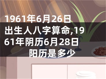 1961年6月26日出生人八字算命,1961年阴历6月28日阳历是多少
