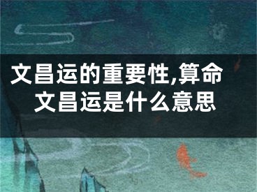 文昌运的重要性,算命文昌运是什么意思
