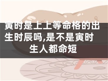 寅时是上上等命格的出生时辰吗,是不是寅时生人都命短