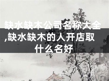 缺水缺木公司名称大全,缺水缺木的人开店取什么名好