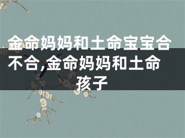 金命妈妈和土命宝宝合不合,金命妈妈和土命孩子