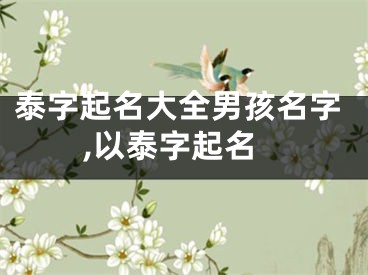 泰字起名大全男孩名字,以泰字起名