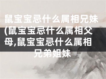 鼠宝宝忌什么属相兄妹(鼠宝宝忌什么属相父母,鼠宝宝忌什么属相兄弟姐妹