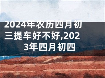 2024年农历四月初三提车好不好,2023年四月初四