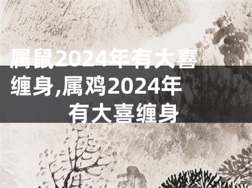 属鼠2024年有大喜缠身,属鸡2024年有大喜缠身