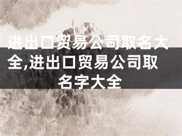 进出口贸易公司取名大全,进出口贸易公司取名字大全