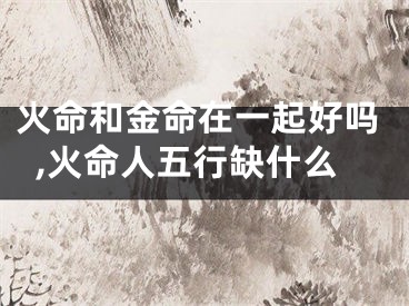 火命和金命在一起好吗,火命人五行缺什么