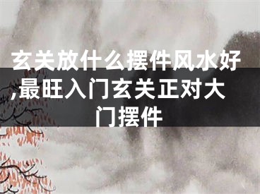 玄关放什么摆件风水好,最旺入门玄关正对大门摆件