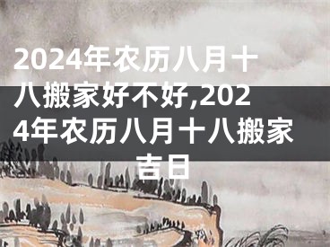 2024年农历八月十八搬家好不好,2024年农历八月十八搬家吉日