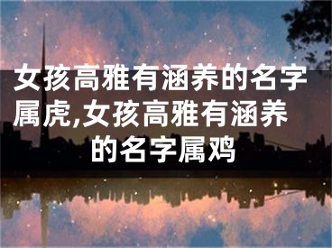 女孩高雅有涵养的名字属虎,女孩高雅有涵养的名字属鸡