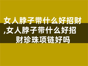 女人脖子带什么好招财,女人脖子带什么好招财珍珠项链好吗