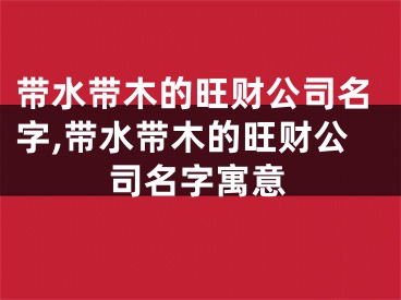 带水带木的旺财公司名字,带水带木的旺财公司名字寓意