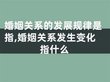 婚姻关系的发展规律是指,婚姻关系发生变化指什么