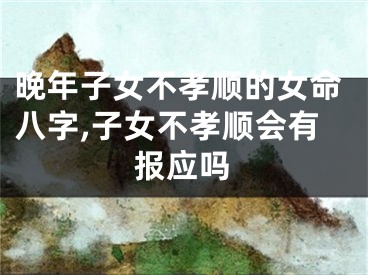 晚年子女不孝顺的女命八字,子女不孝顺会有报应吗