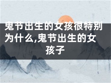 鬼节出生的女孩很特别为什么,鬼节出生的女孩子