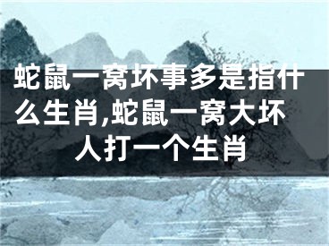 蛇鼠一窝坏事多是指什么生肖,蛇鼠一窝大坏人打一个生肖