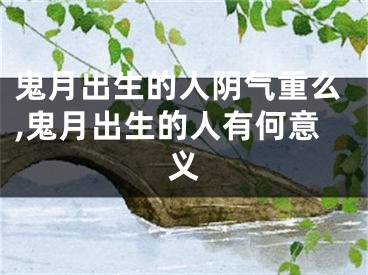 鬼月出生的人阴气重么,鬼月出生的人有何意义