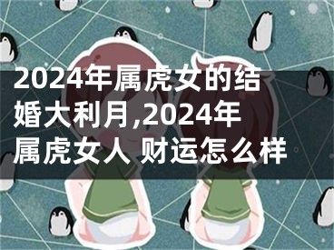 2024年属虎女的结婚大利月,2024年属虎女人 财运怎么样