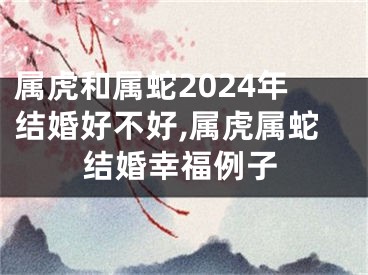 属虎和属蛇2024年结婚好不好,属虎属蛇结婚幸福例子