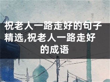 祝老人一路走好的句子精选,祝老人一路走好的成语