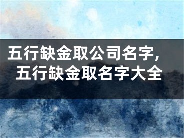 五行缺金取公司名字,五行缺金取名字大全