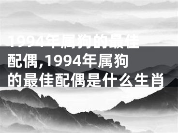 1994年属狗的最佳配偶,1994年属狗的最佳配偶是什么生肖