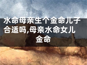 水命母亲生个金命儿子合适吗,母亲水命女儿金命