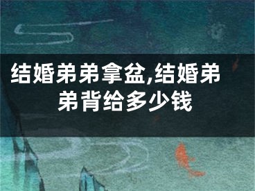 结婚弟弟拿盆,结婚弟弟背给多少钱