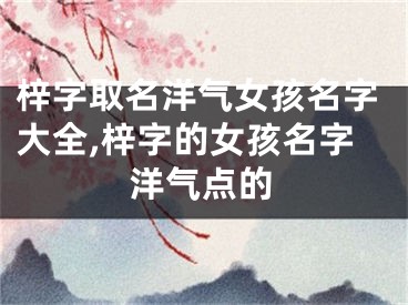 梓字取名洋气女孩名字大全,梓字的女孩名字洋气点的