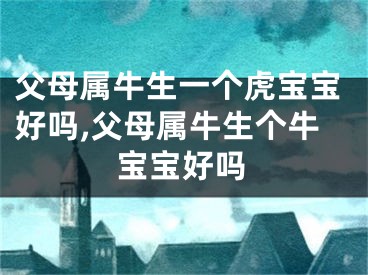 父母属牛生一个虎宝宝好吗,父母属牛生个牛宝宝好吗