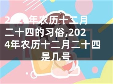 2024年农历十二月二十四的习俗,2024年农历十二月二十四是几号