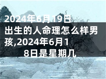 2024年6月19日出生的人命理怎么样男孩,2024年6月18日是星期几