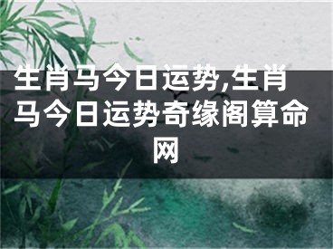 生肖马今日运势,生肖马今日运势奇缘阁算命网