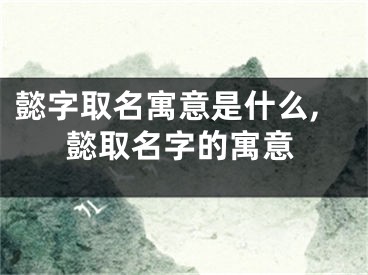 懿字取名寓意是什么,懿取名字的寓意