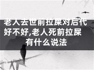 老人去世前拉屎对后代好不好,老人死前拉屎有什么说法