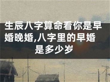 生辰八字算命看你是早婚晚婚,八字里的早婚是多少岁