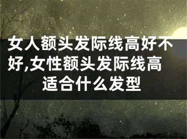 女人额头发际线高好不好,女性额头发际线高适合什么发型